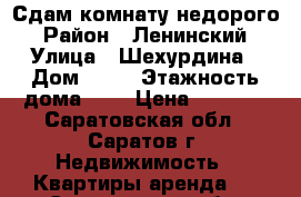 Сдам комнату недорого › Район ­ Ленинский › Улица ­ Шехурдина › Дом ­ 36 › Этажность дома ­ 5 › Цена ­ 6 500 - Саратовская обл., Саратов г. Недвижимость » Квартиры аренда   . Саратовская обл.